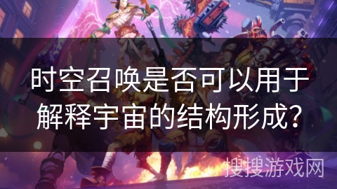 时空召唤是否可以用于解释宇宙的结构形成？