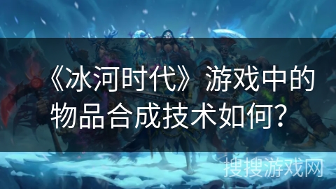 《冰河时代》游戏中的物品合成技术如何？