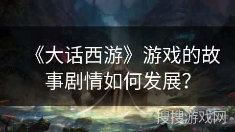 《大话西游》游戏的故事剧情如何发展？