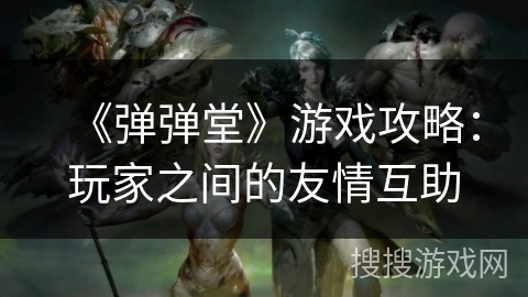 《弹弹堂》游戏攻略：玩家之间的友情互助