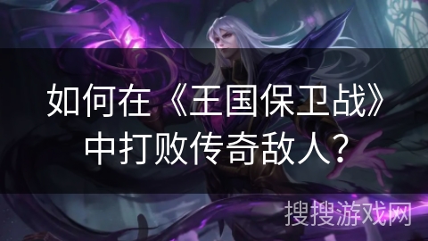 如何在《王国保卫战》中打败传奇敌人？