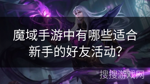 魔域手游中有哪些适合新手的好友活动？