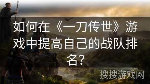 如何在《一刀传世》游戏中提高自己的战队排名？