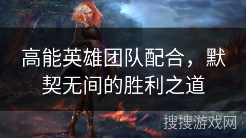 高能英雄团队配合，默契无间的胜利之道