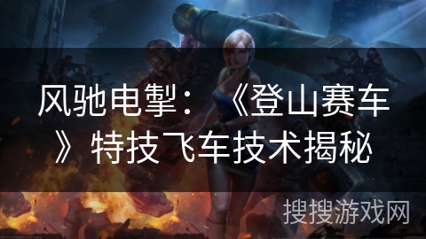风驰电掣：《登山赛车》特技飞车技术揭秘