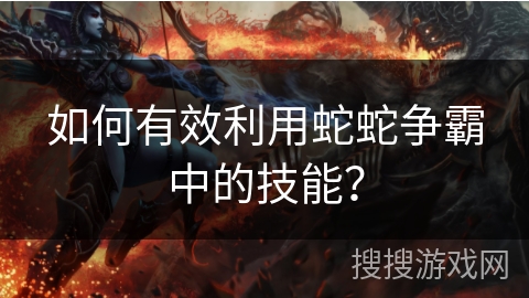 如何有效利用蛇蛇争霸中的技能？