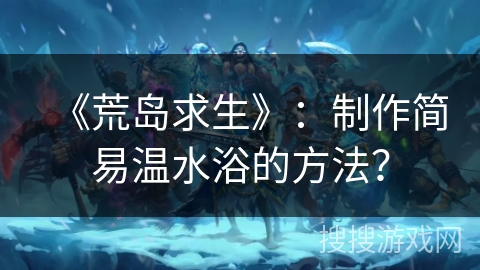 《荒岛求生》：制作简易温水浴的方法？