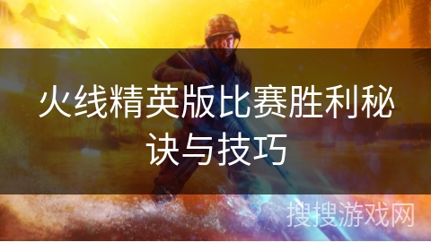 火线精英版比赛胜利秘诀与技巧