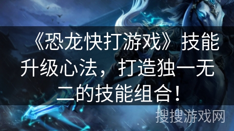 《恐龙快打游戏》技能升级心法，打造独一无二的技能组合！