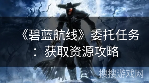 《碧蓝航线》委托任务：获取资源攻略