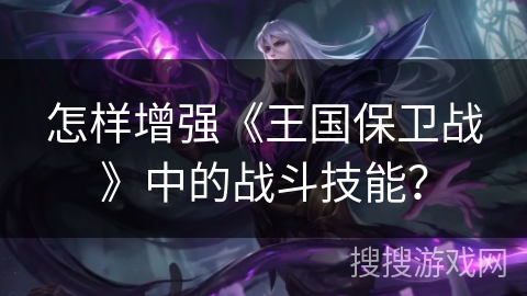 怎样增强《王国保卫战》中的战斗技能？