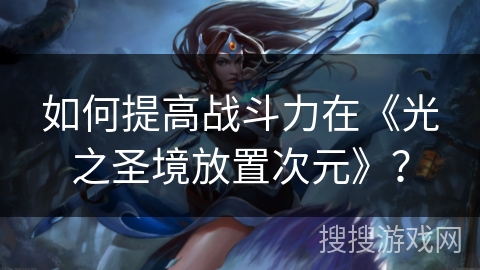 如何提高战斗力在《光之圣境放置次元》？