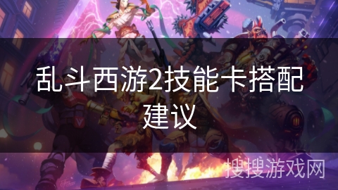 乱斗西游2技能卡搭配建议