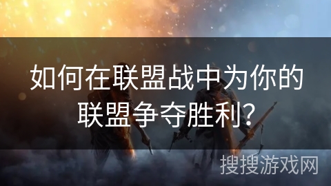 如何在联盟战中为你的联盟争夺胜利？