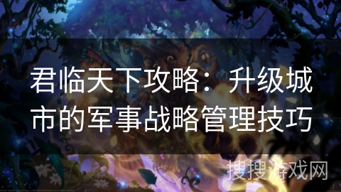 君临天下攻略：升级城市的军事战略管理技巧