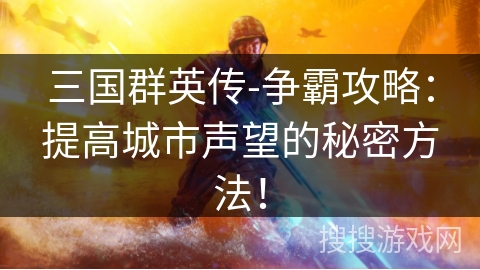 三国群英传-争霸攻略：提高城市声望的秘密方法！
