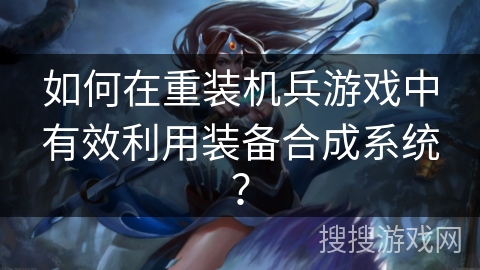 如何在重装机兵游戏中有效利用装备合成系统？