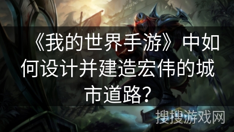 《我的世界手游》中如何设计并建造宏伟的城市道路？