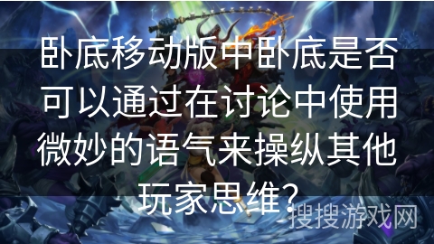 卧底移动版中卧底是否可以通过在讨论中使用微妙的语气来操纵其他玩家思维？