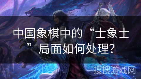 中国象棋中的“士象士”局面如何处理？