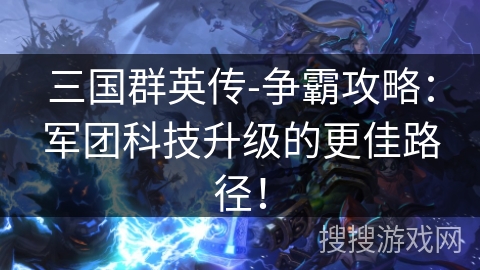 三国群英传-争霸攻略：军团科技升级的更佳路径！