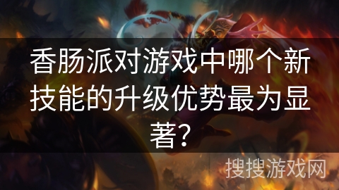 香肠派对游戏中哪个新技能的升级优势最为显著？