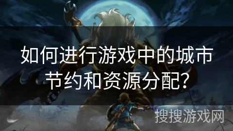 如何进行游戏中的城市节约和资源分配？