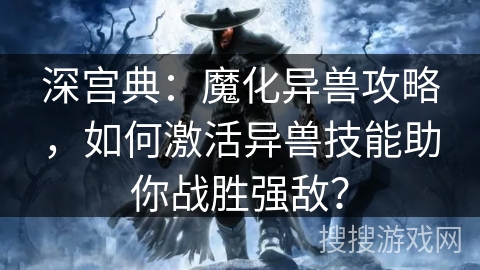 深宫典：魔化异兽攻略，如何激活异兽技能助你战胜强敌？