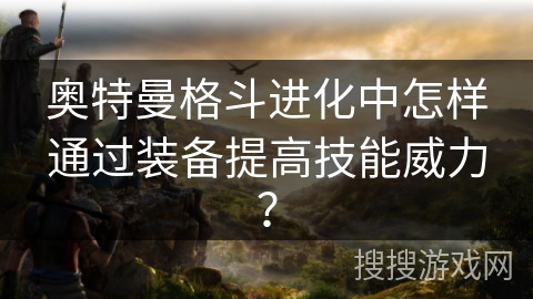 奥特曼格斗进化中怎样通过装备提高技能威力？
