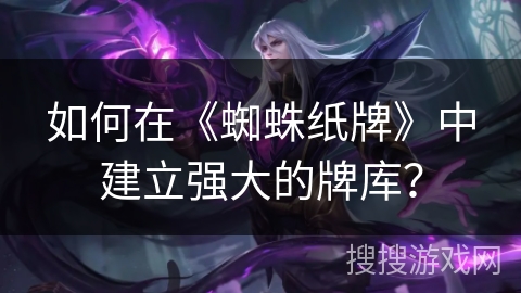 如何在《蜘蛛纸牌》中建立强大的牌库？