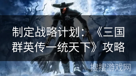 制定战略计划：《三国群英传一统天下》攻略