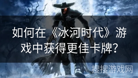 如何在《冰河时代》游戏中获得更佳卡牌？