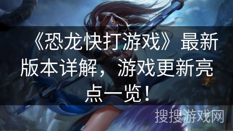 《恐龙快打游戏》最新版本详解，游戏更新亮点一览！