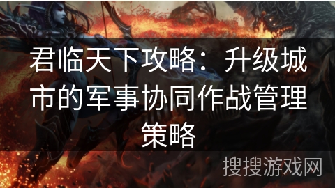 君临天下攻略：升级城市的军事协同作战管理策略