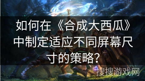 如何在《合成大西瓜》中制定适应不同屏幕尺寸的策略？