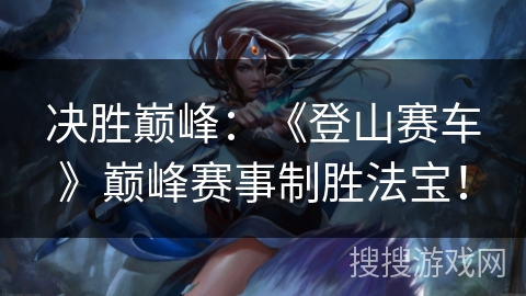 决胜巅峰：《登山赛车》巅峰赛事制胜法宝！