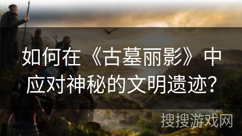 如何在《古墓丽影》中应对神秘的文明遗迹？
