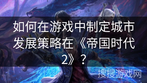 如何在游戏中制定城市发展策略在《帝国时代2》？
