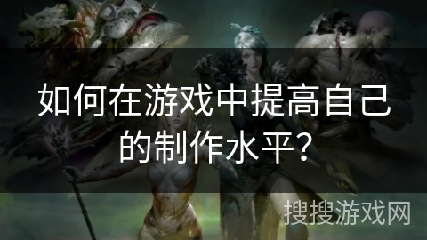 如何在游戏中提高自己的制作水平？