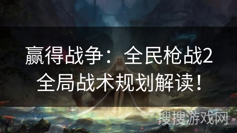 赢得战争：全民枪战2全局战术规划解读！