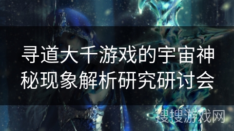 寻道大千游戏的宇宙神秘现象解析研究研讨会