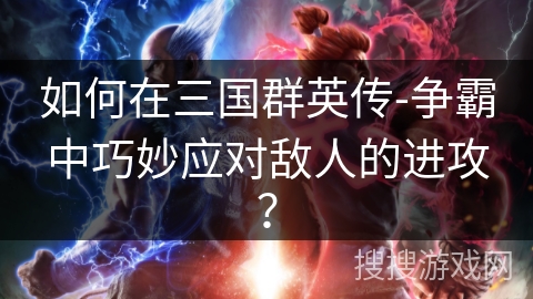 如何在三国群英传-争霸中巧妙应对敌人的进攻？