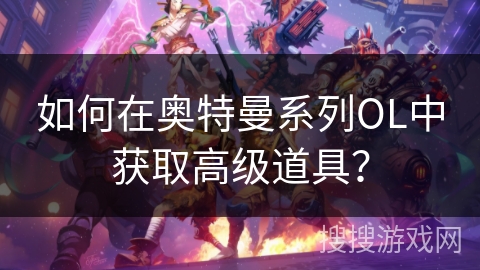 如何在奥特曼系列OL中获取高级道具？