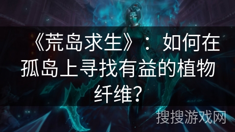 《荒岛求生》：如何在孤岛上寻找有益的植物纤维？
