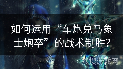 如何运用“车炮兑马象士炮卒”的战术制胜？