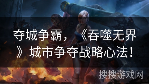 夺城争霸，《吞噬无界》城市争夺战略心法！