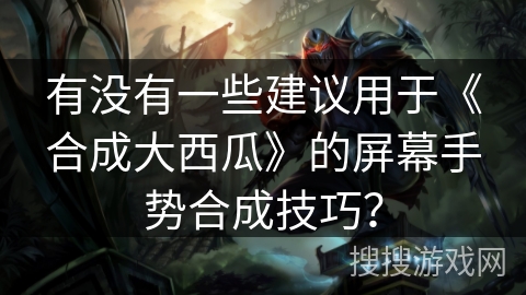 有没有一些建议用于《合成大西瓜》的屏幕手势合成技巧？