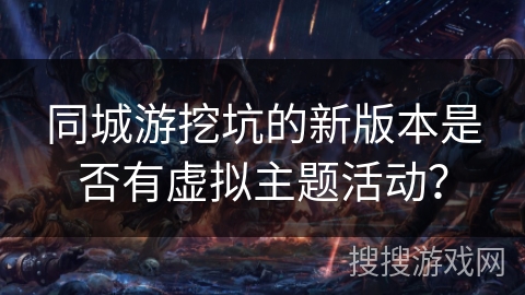 同城游挖坑的新版本是否有虚拟主题活动？