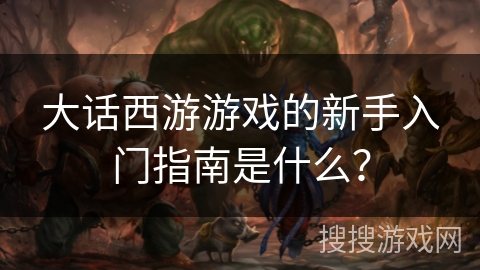 大话西游游戏的新手入门指南是什么？