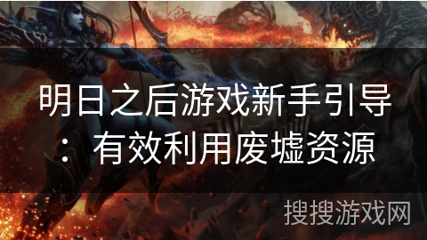 明日之后游戏新手引导：有效利用废墟资源